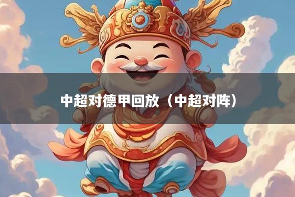 中超对德甲回放（中超对阵）