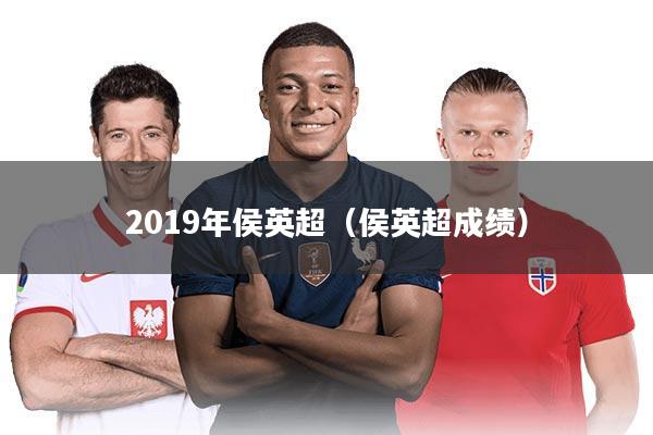 2019年侯英超（侯英超成绩）
