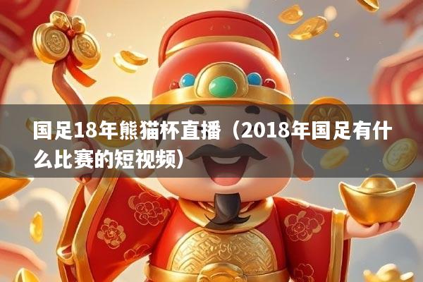国足18年熊猫杯直播（2018年国足有什么比赛的短视频）