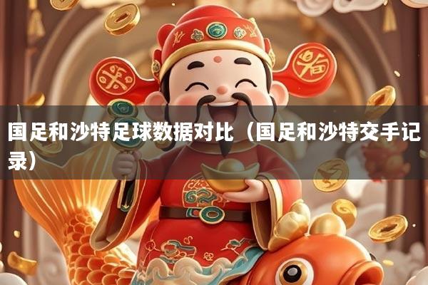 国足和沙特足球数据对比（国足和沙特交手记录）