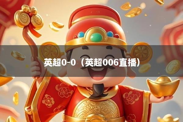 英超0-0（英超006直播）