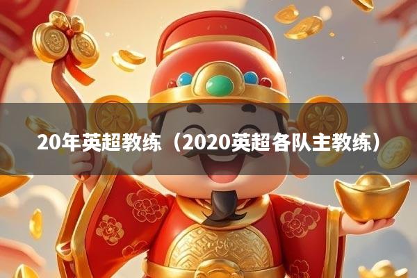 20年英超教练（2020英超各队主教练）