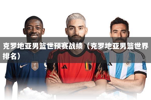 克罗地亚男篮世预赛战绩（克罗地亚男篮世界排名）