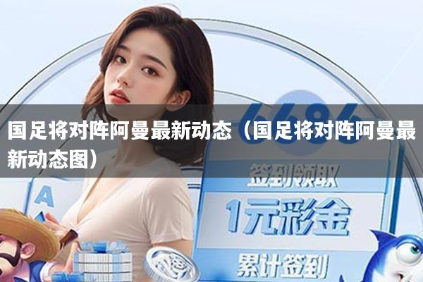 国足将对阵阿曼最新动态（国足将对阵阿曼最新动态图）