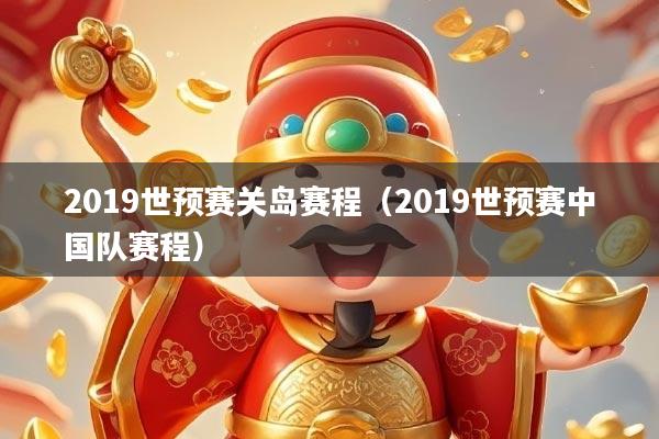 2019世预赛关岛赛程（2019世预赛中国队赛程）