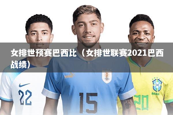 女排世预赛巴西比（女排世联赛2021巴西战绩）