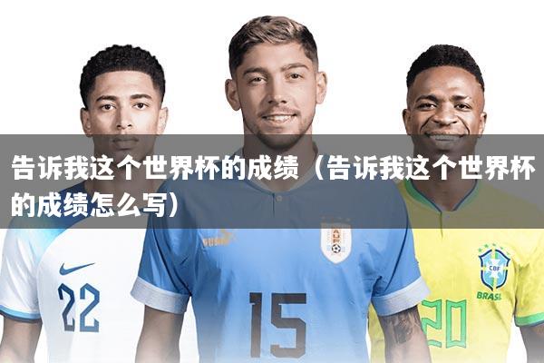 告诉我这个世界杯的成绩（告诉我这个世界杯的成绩怎么写）