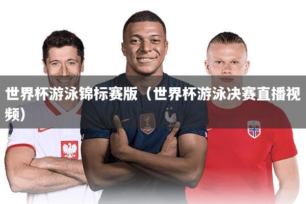 世界杯游泳锦标赛版（世界杯游泳决赛直播视频）