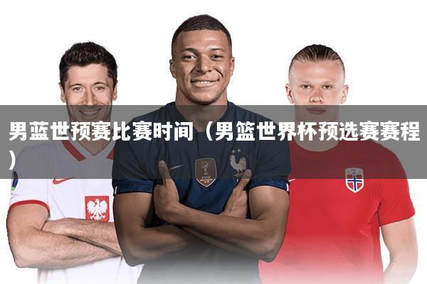 男蓝世预赛比赛时间（男篮世界杯预选赛赛程）