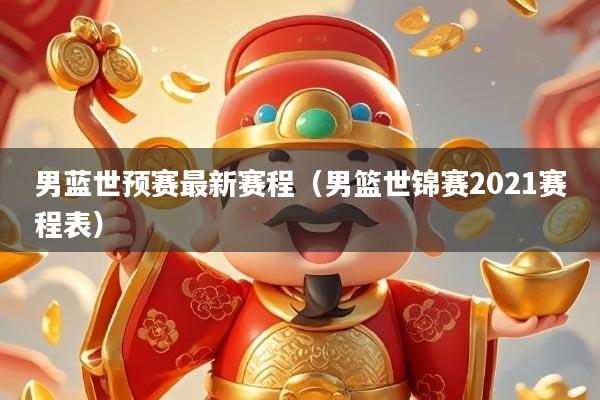 男蓝世预赛最新赛程（男篮世锦赛2021赛程表）
