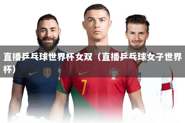 直播乒乓球世界杯女双（直播乒乓球女子世界杯）