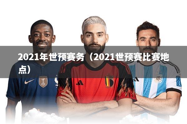 2021年世预赛务（2021世预赛比赛地点）