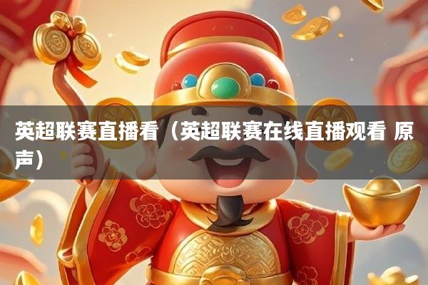 英超联赛直播看（英超联赛在线直播观看 原声）