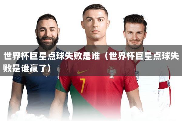 世界杯巨星点球失败是谁（世界杯巨星点球失败是谁赢了）
