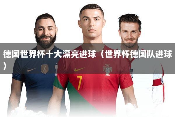 德国世界杯十大漂亮进球（世界杯德国队进球）