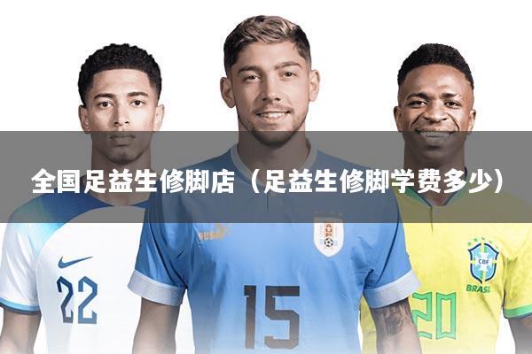 全国足益生修脚店（足益生修脚学费多少）