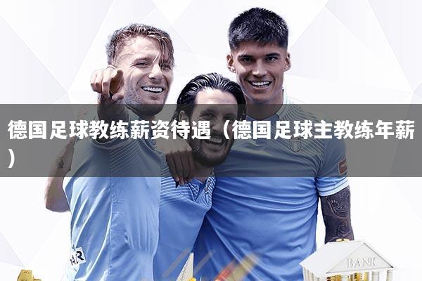 德国足球教练薪资待遇（德国足球主教练年薪）