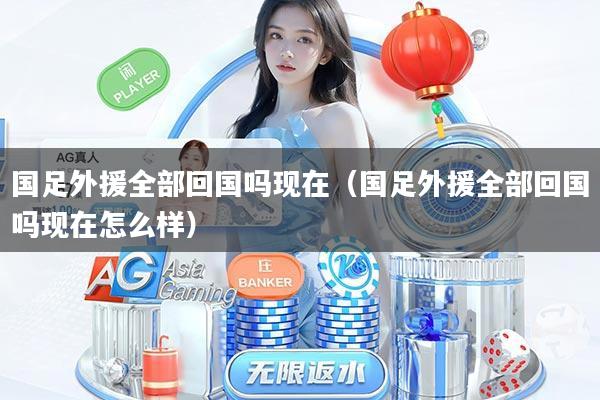 国足外援全部回国吗现在（国足外援全部回国吗现在怎么样）