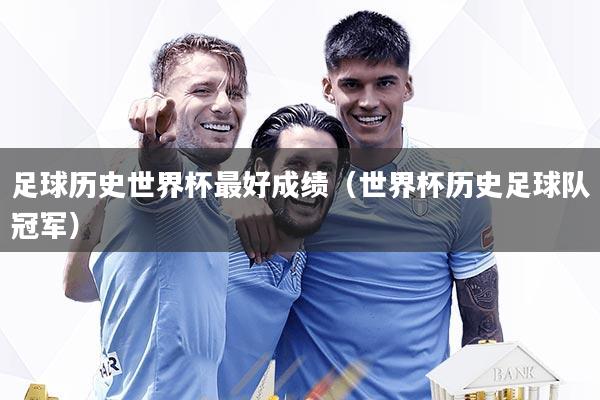 足球历史世界杯最好成绩（世界杯历史足球队冠军）