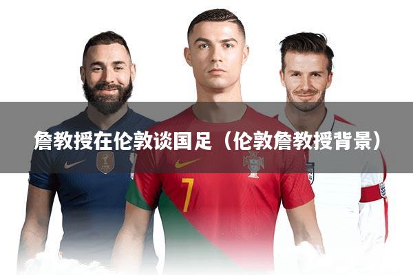 詹教授在伦敦谈国足（伦敦詹教授背景）