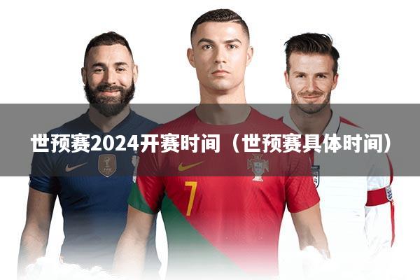 世预赛2024开赛时间（世预赛具体时间）