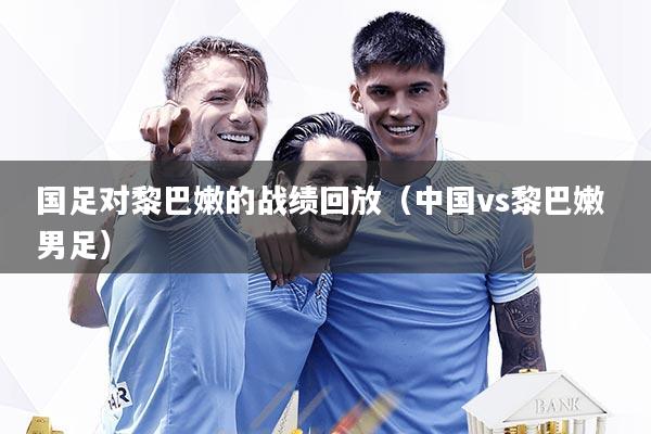 国足对黎巴嫩的战绩回放（中国vs黎巴嫩 男足）