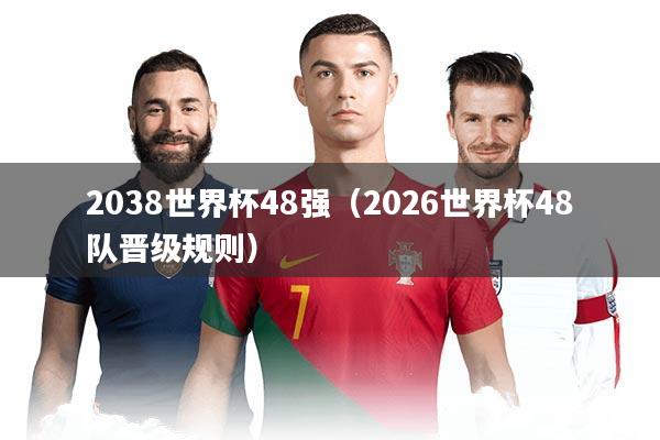 2038世界杯48强（2026世界杯48队晋级规则）