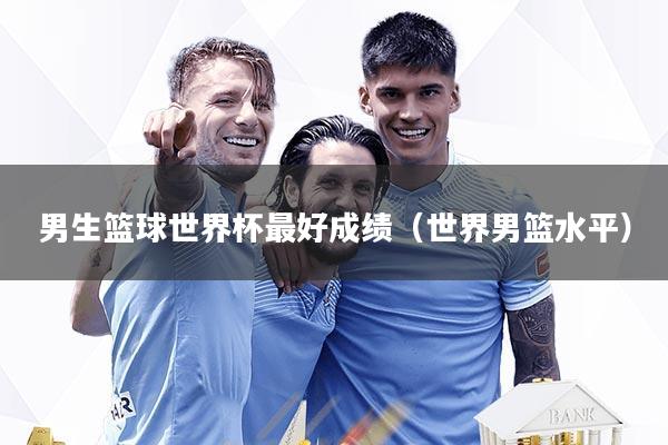 男生篮球世界杯最好成绩（世界男篮水平）
