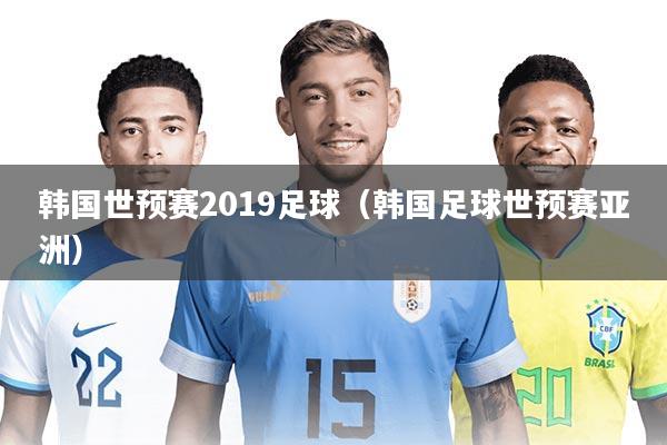 韩国世预赛2019足球（韩国足球世预赛亚洲）