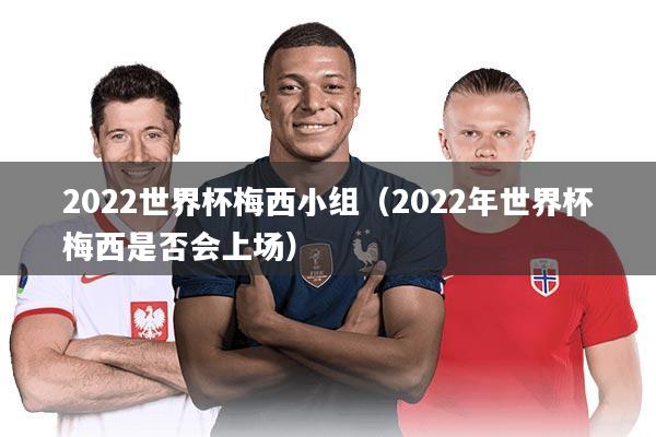 2022世界杯梅西小组（2022年世界杯梅西是否会上场）