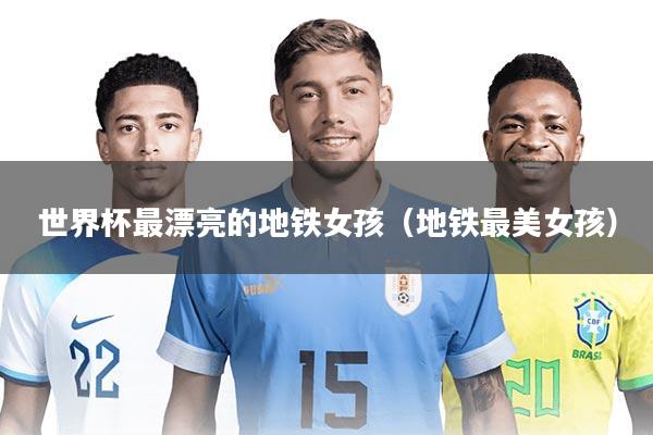 世界杯最漂亮的地铁女孩（地铁最美女孩）