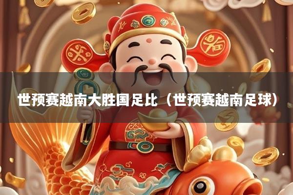 世预赛越南大胜国足比（世预赛越南足球）